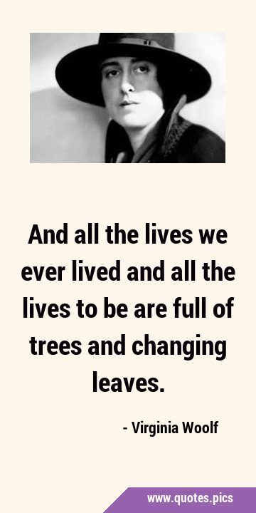 And all the lives we ever lived and all the lives to be are full of trees and changing …