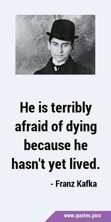 He is terribly afraid of dying because he hasn