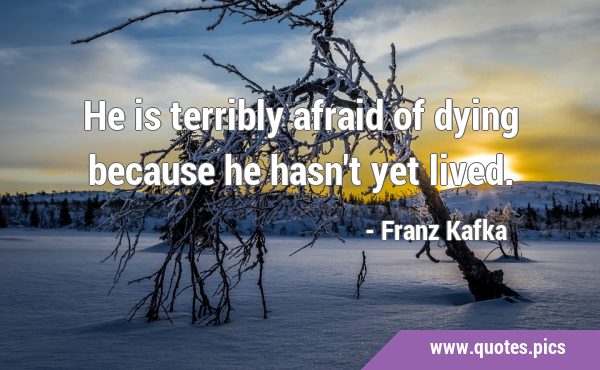 He is terribly afraid of dying because he hasn