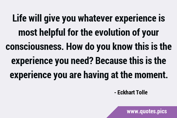 Life will give you whatever experience is most helpful for the evolution of your consciousness. How …