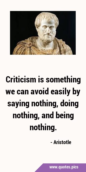 Criticism is something we can avoid easily by saying nothing, doing nothing, and being …