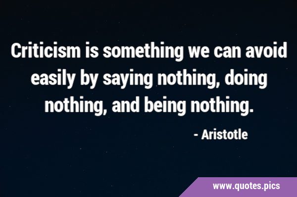 Criticism is something we can avoid easily by saying nothing, doing nothing, and being …