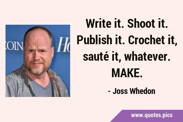 Write it. Shoot it. Publish it. Crochet it, sauté it, whatever. …
