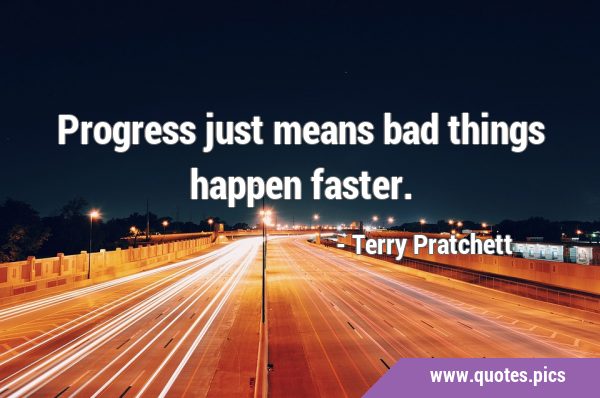 Progress just means bad things happen …