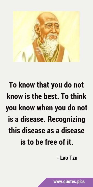 To know that you do not know is the best. To think you know when you do not is a disease. …