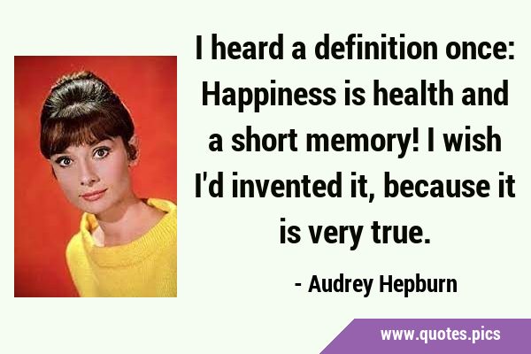 I heard a definition once: Happiness is health and a short memory! I wish I