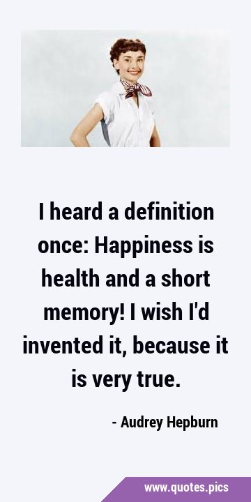 I heard a definition once: Happiness is health and a short memory! I wish I