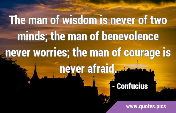 The man of wisdom is never of two minds; the man of benevolence never worries; the man of courage …
