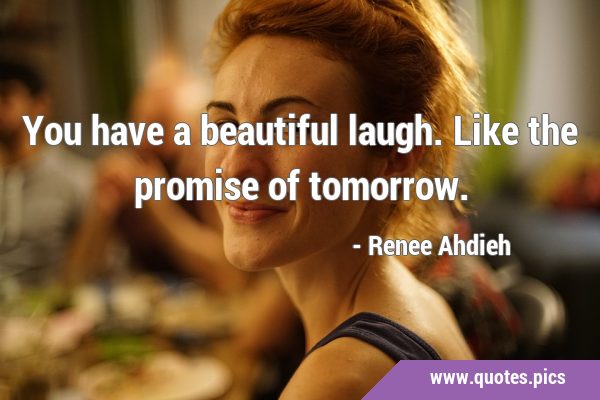 You have a beautiful laugh. Like the promise of …