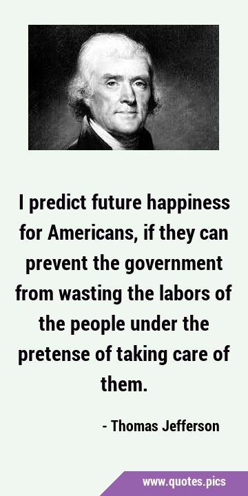 I predict future happiness for Americans, if they can prevent the government from wasting the …