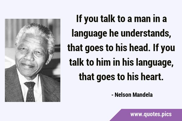 If you talk to a man in a language he understands, that goes to his head. If you talk to him in his …