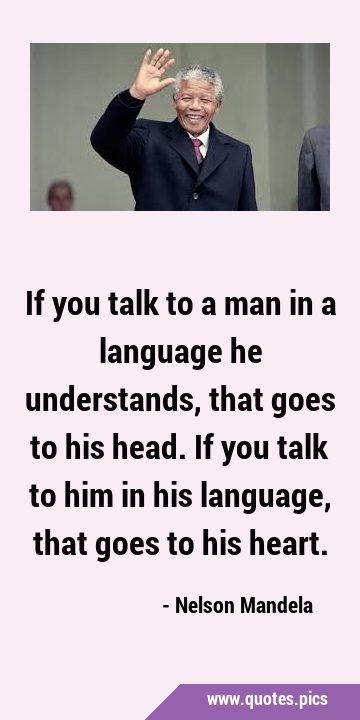 If you talk to a man in a language he understands, that goes to his head. If you talk to him in his …