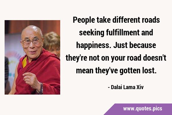 People take different roads seeking fulfillment and happiness. Just because they