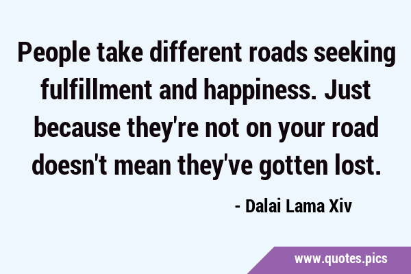 People take different roads seeking fulfillment and happiness. Just because they