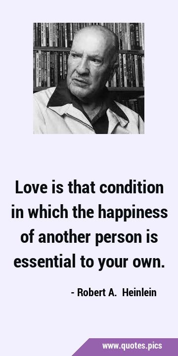 Love is that condition in which the happiness of another person is essential to your …