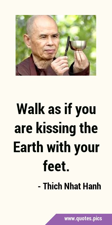 Walk as if you are kissing the Earth with your feet.