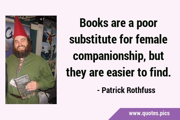 Books are a poor substitute for female companionship, but they are easier to …