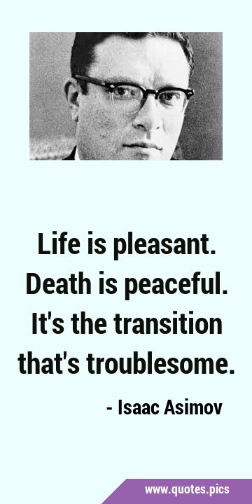 Life is pleasant. Death is peaceful. It