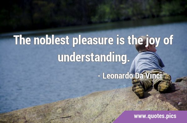 The noblest pleasure is the joy of …
