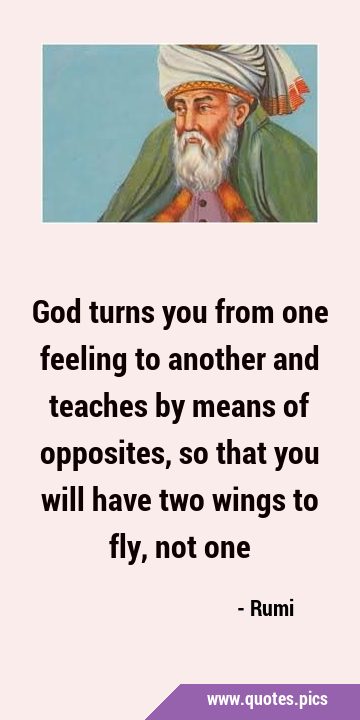 God turns you from one feeling to another and teaches by means of opposites, so that you will have …
