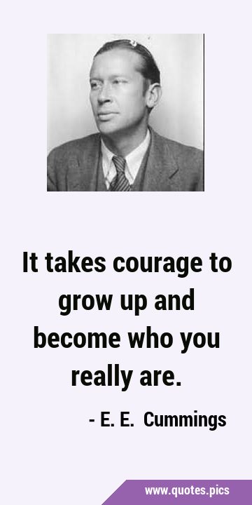 It takes courage to grow up and become who you really …