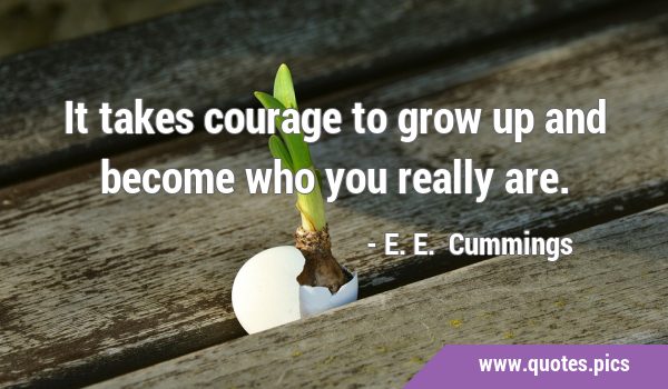 It takes courage to grow up and become who you really …