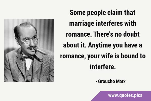 Some people claim that marriage interferes with romance. There