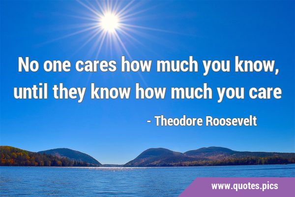 No one cares how much you know, until they know how much you …