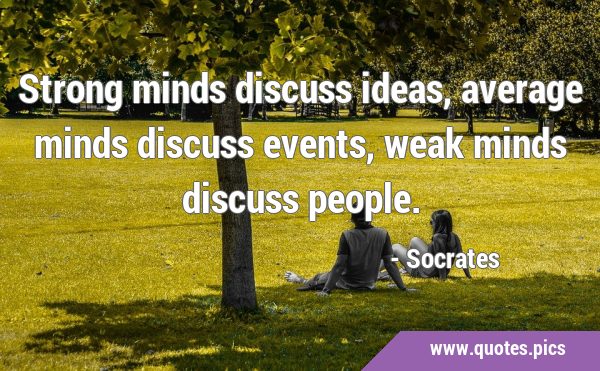 Strong minds discuss ideas, average minds discuss events, weak minds discuss …