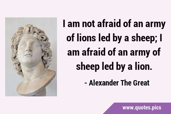 I am not afraid of an army of lions led by a sheep; I am afraid of an army of sheep led by a …