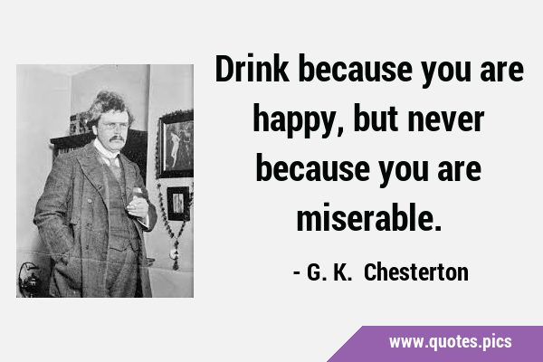 Drink because you are happy, but never because you are …