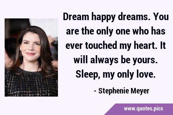 Dream happy dreams. You are the only one who has ever touched my heart. It will always be yours. …