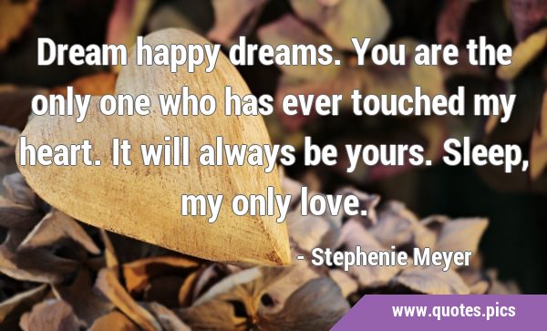 Dream happy dreams. You are the only one who has ever touched my heart. It will always be yours. …