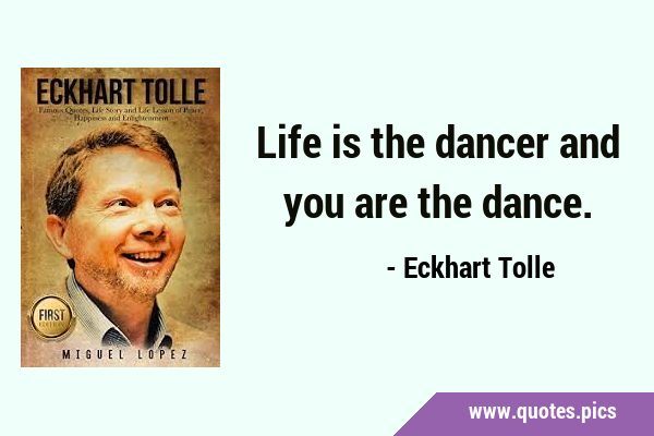 Life is the dancer and you are the …