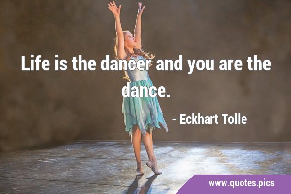 Life is the dancer and you are the …