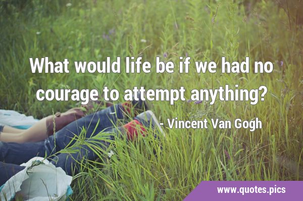What would life be if we had no courage to attempt …