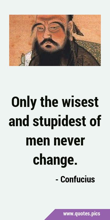 Only the wisest and stupidest of men never …