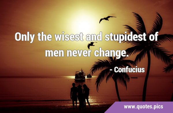 Only the wisest and stupidest of men never …