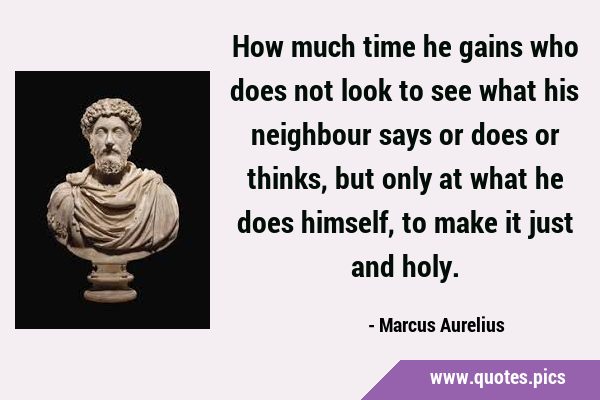 How much time he gains who does not look to see what his neighbour says or does or thinks, but only …