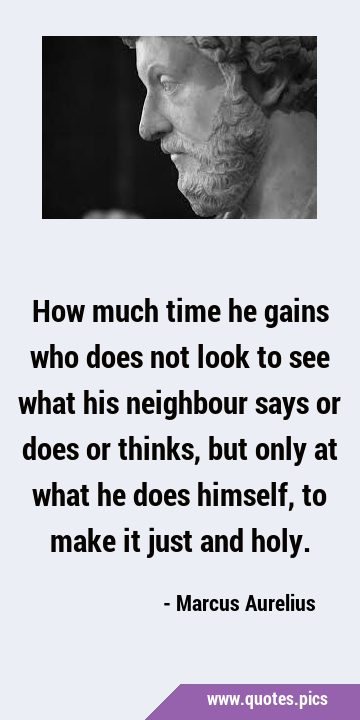 How much time he gains who does not look to see what his neighbour says or does or thinks, but only …