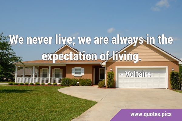 We never live; we are always in the expectation of …