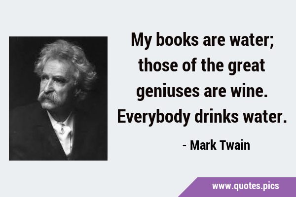 My books are water; those of the great geniuses are wine. Everybody drinks …