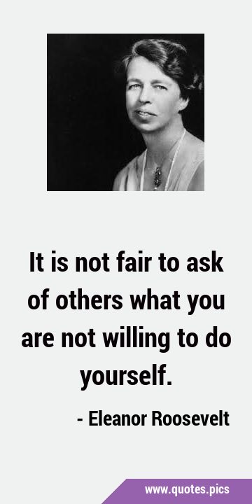 It is not fair to ask of others what you are not willing to do …
