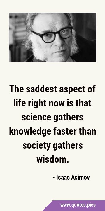 The saddest aspect of life right now is that science gathers knowledge faster than society gathers …