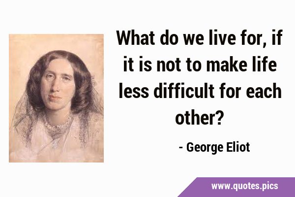 What do we live for, if it is not to make life less difficult for each …