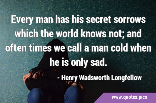 Every man has his secret sorrows which the world knows not; and often times we call a man cold when …