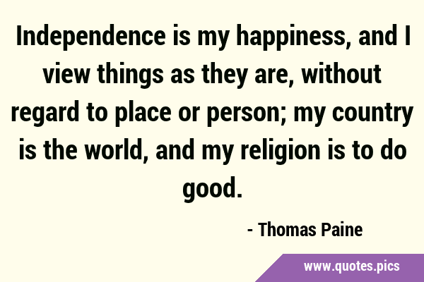Independence is my happiness, and I view things as they are, without regard to place or person; my …