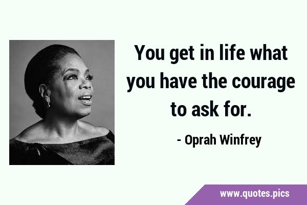 You get in life what you have the courage to ask …