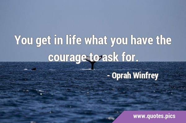 You get in life what you have the courage to ask …