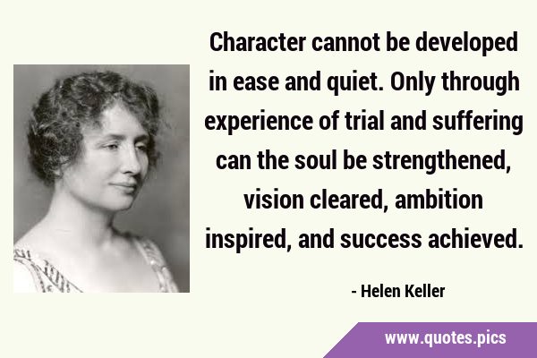 Character cannot be developed in ease and quiet. Only through experience of trial and suffering can …